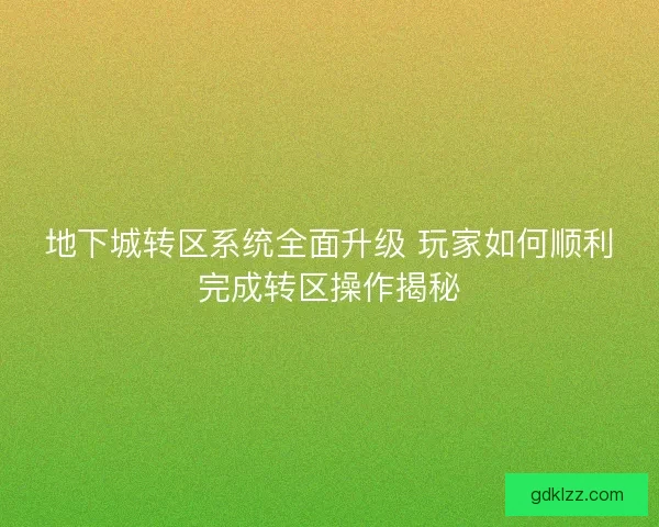 地下城转区系统全面升级 玩家如何顺利完成转区操作揭秘