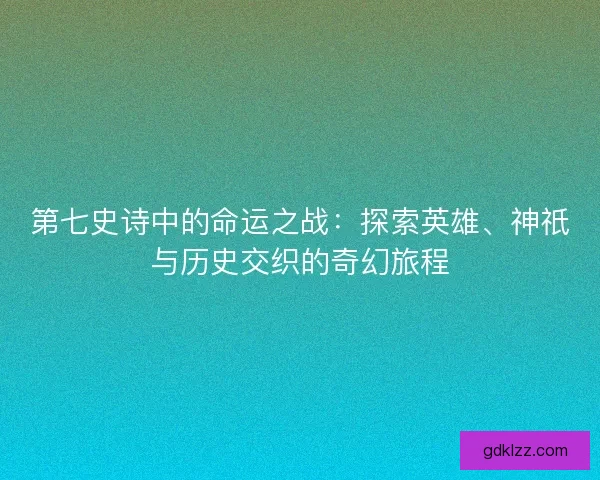 第七史诗中的命运之战：探索英雄、神祇与历史交织的奇幻旅程