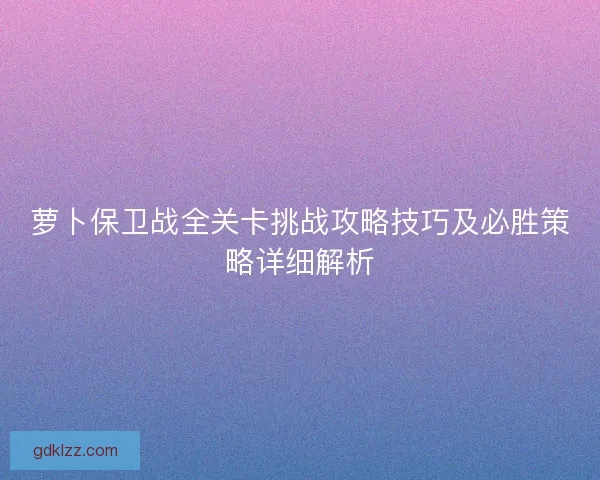 萝卜保卫战全关卡挑战攻略技巧及必胜策略详细解析