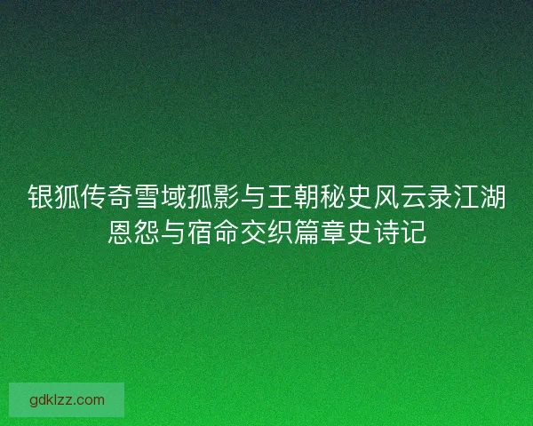 银狐传奇雪域孤影与王朝秘史风云录江湖恩怨与宿命交织篇章史诗记