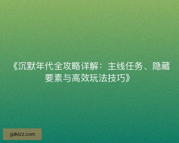 《沉默年代全攻略详解：主线任务、隐藏要素与高效玩法技巧》