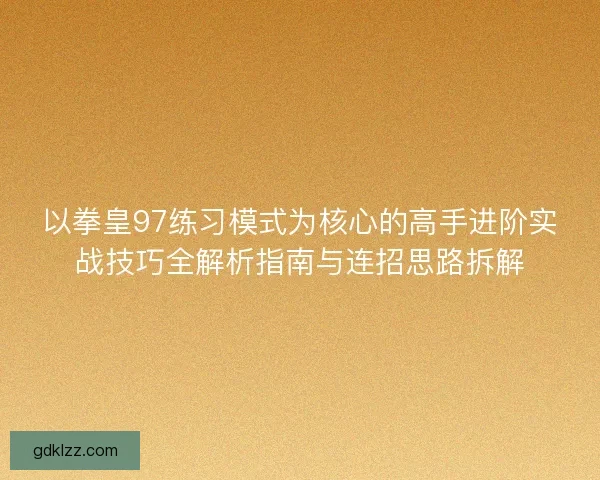 以拳皇97练习模式为核心的高手进阶实战技巧全解析指南与连招思路拆解