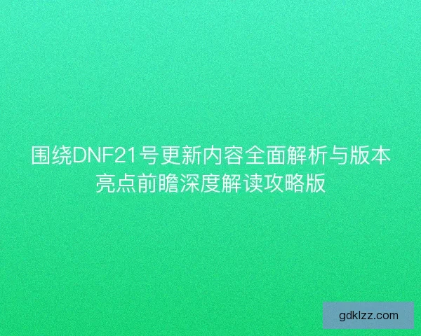 围绕DNF21号更新内容全面解析与版本亮点前瞻深度解读攻略版