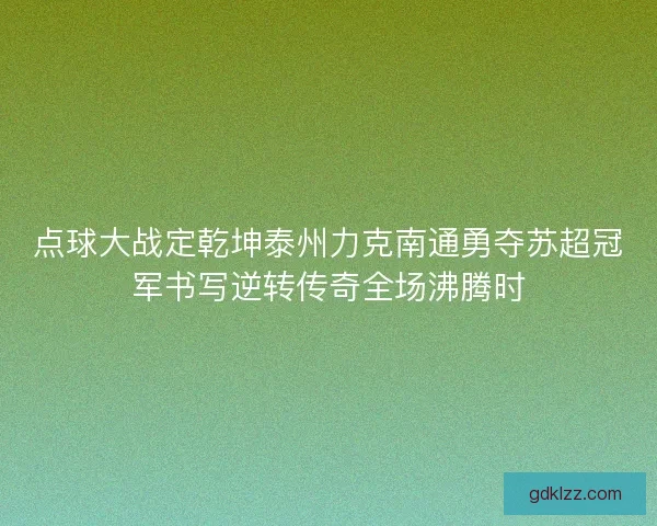 点球大战定乾坤泰州力克南通勇夺苏超冠军书写逆转传奇全场沸腾时