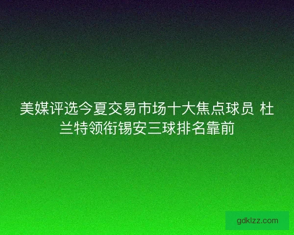 美媒评选今夏交易市场十大焦点球员 杜兰特领衔锡安三球排名靠前