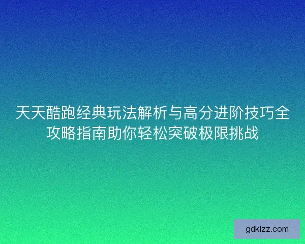天天酷跑经典玩法解析与高分进阶技巧全攻略指南助你轻松突破极限挑战