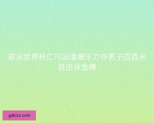 游泳世界杯仁川站潘展乐力夺男子四百米自由泳金牌