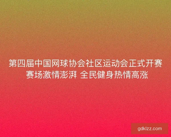 第四届中国网球协会社区运动会正式开赛 赛场激情澎湃 全民健身热情高涨