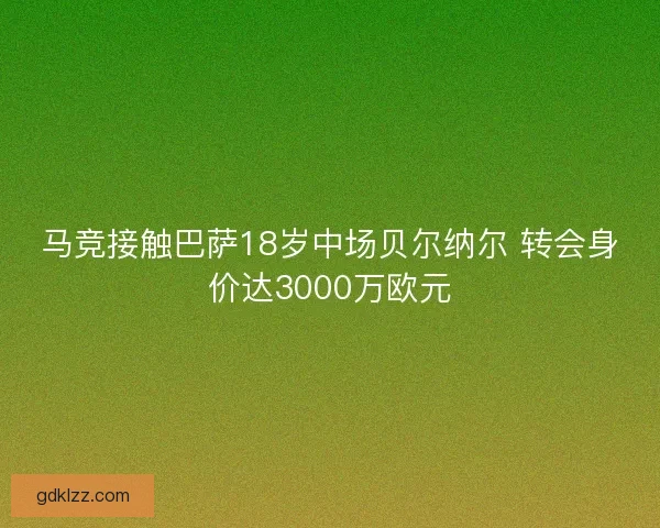 马竞接触巴萨18岁中场贝尔纳尔 转会身价达3000万欧元