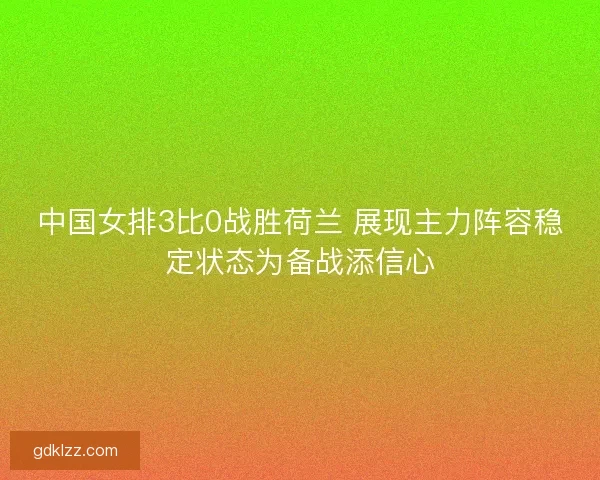 中国女排3比0战胜荷兰 展现主力阵容稳定状态为备战添信心