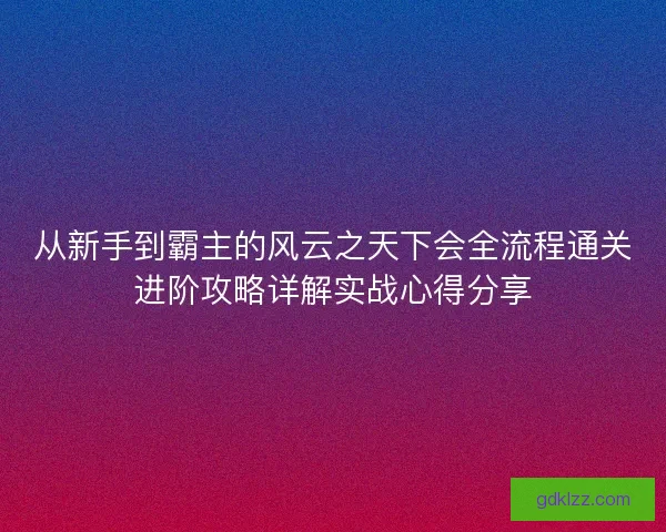从新手到霸主的风云之天下会全流程通关进阶攻略详解实战心得分享