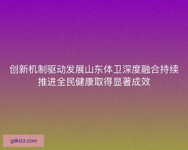 创新机制驱动发展山东体卫深度融合持续推进全民健康取得显著成效