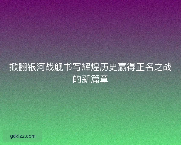 掀翻银河战舰书写辉煌历史赢得正名之战的新篇章