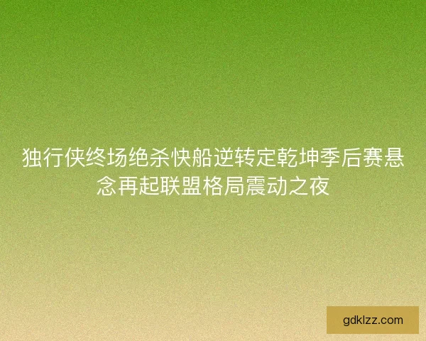 独行侠终场绝杀快船逆转定乾坤季后赛悬念再起联盟格局震动之夜