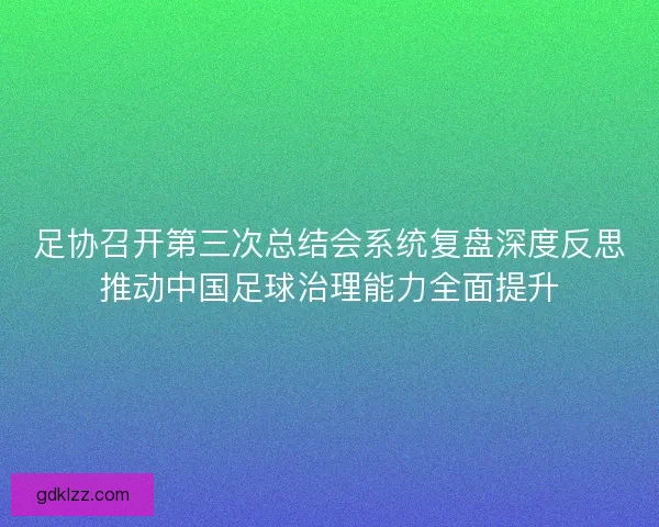 足协召开第三次总结会系统复盘深度反思推动中国足球治理能力全面提升