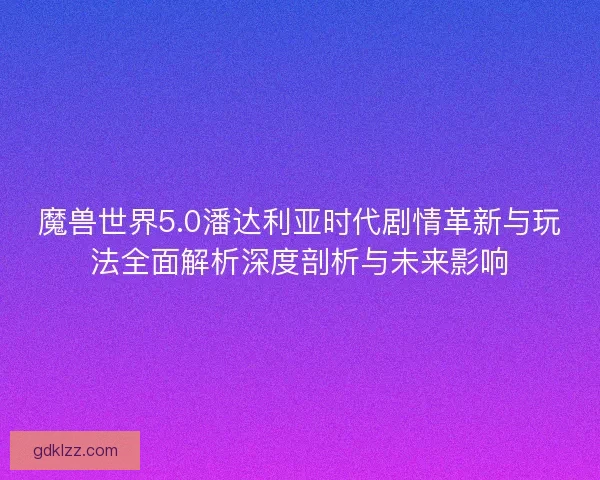 魔兽世界5.0潘达利亚时代剧情革新与玩法全面解析深度剖析与未来影响