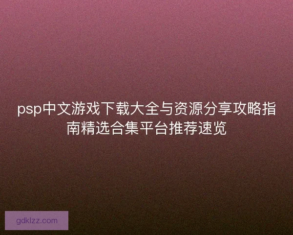 psp中文游戏下载大全与资源分享攻略指南精选合集平台推荐速览