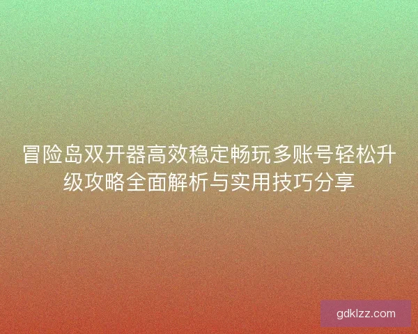 冒险岛双开器高效稳定畅玩多账号轻松升级攻略全面解析与实用技巧分享