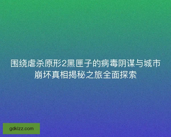 围绕虐杀原形2黑匣子的病毒阴谋与城市崩坏真相揭秘之旅全面探索