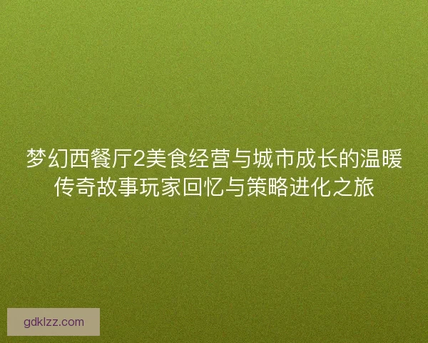梦幻西餐厅2美食经营与城市成长的温暖传奇故事玩家回忆与策略进化之旅