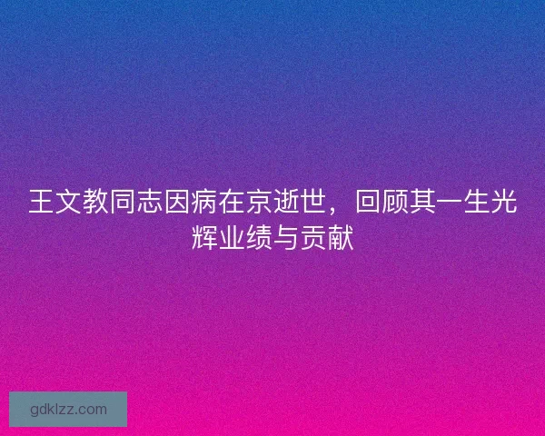 王文教同志因病在京逝世，回顾其一生光辉业绩与贡献
