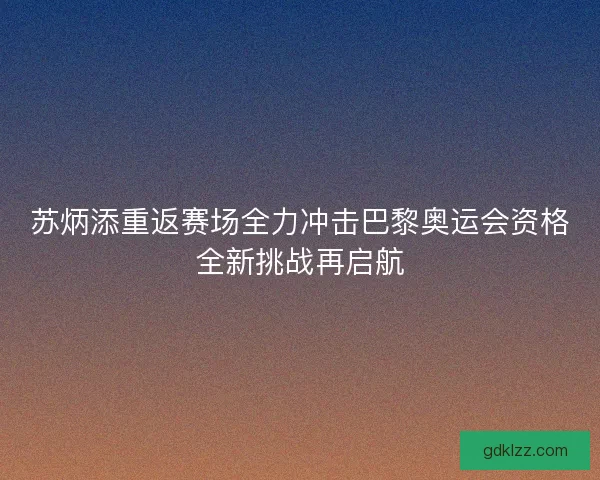 苏炳添重返赛场全力冲击巴黎奥运会资格全新挑战再启航