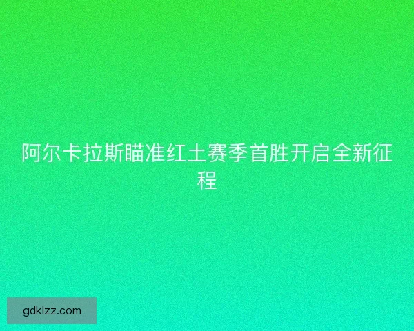 阿尔卡拉斯瞄准红土赛季首胜开启全新征程