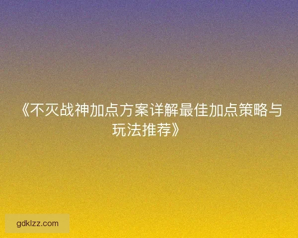 《不灭战神加点方案详解最佳加点策略与玩法推荐》