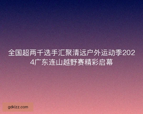 全国超两千选手汇聚清远户外运动季2024广东连山越野赛精彩启幕