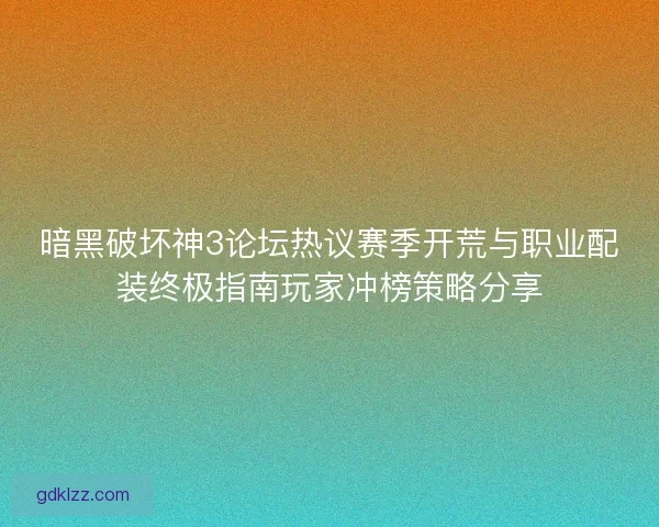 暗黑破坏神3论坛热议赛季开荒与职业配装终极指南玩家冲榜策略分享