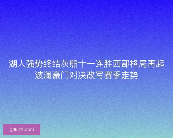湖人强势终结灰熊十一连胜西部格局再起波澜豪门对决改写赛季走势