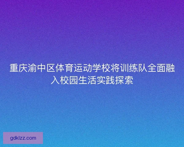 重庆渝中区体育运动学校将训练队全面融入校园生活实践探索